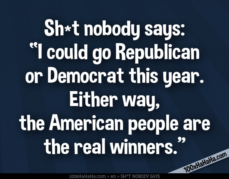 Sh*t nobody says: / "I could go Republican or Democrat this year. Either way, the American people are the real winners."