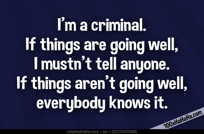 I'm a criminal. If things are going well, I mustn't tell anyone. If things aren't going well, everybody knows it.