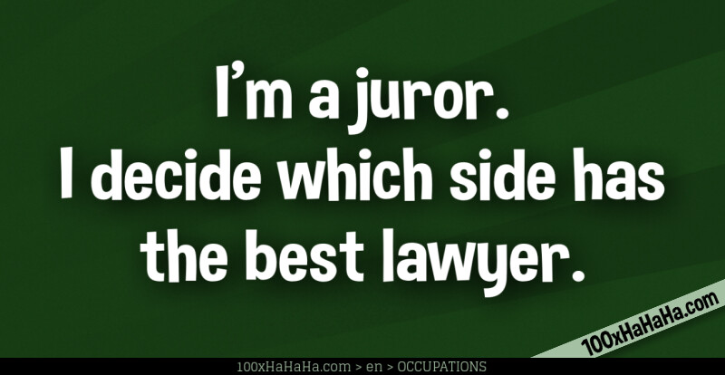 I'm a juror. I decide which side has the best lawyer.