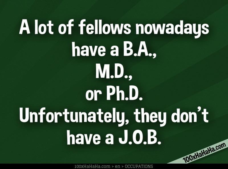 A lot of fellows nowadays have a B.A., M.D., or Ph.D. Unfortunately, they don't have a J.O.B.