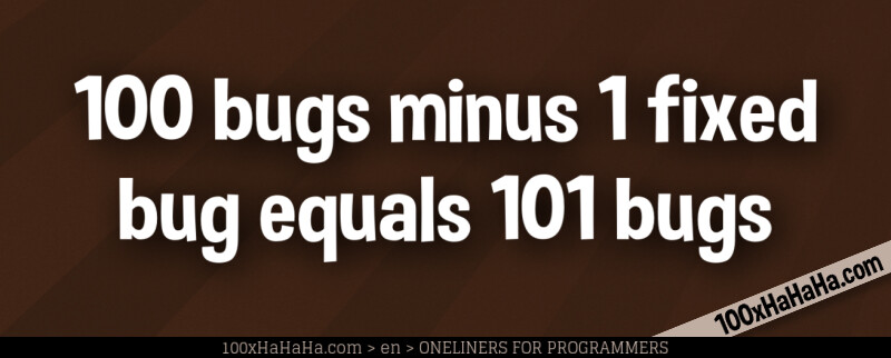 100 bugs minus 1 fixed bug equals 101 bugs