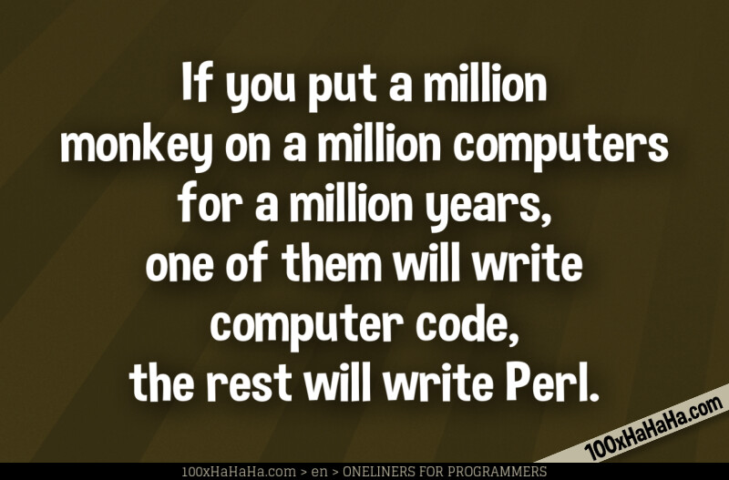 If you put a million monkey on a million computers for a million years, one of them will write computer code, the rest will write Perl.