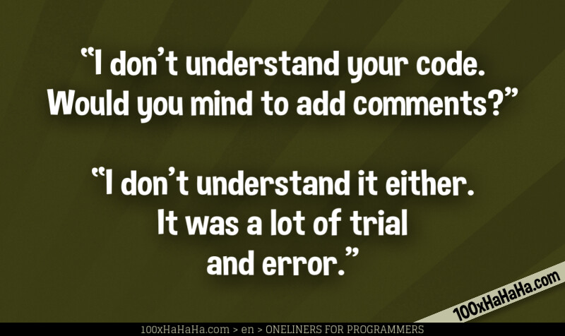 "I don't understand your code. Would you mind to add comments?" —"I don't understand it either. It was a lot of trial and error."