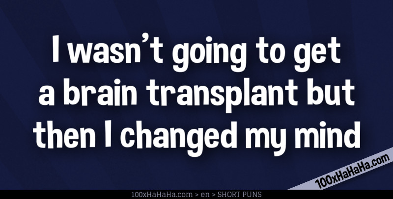 I wasn't going to get a brain transplant but then I changed my mind