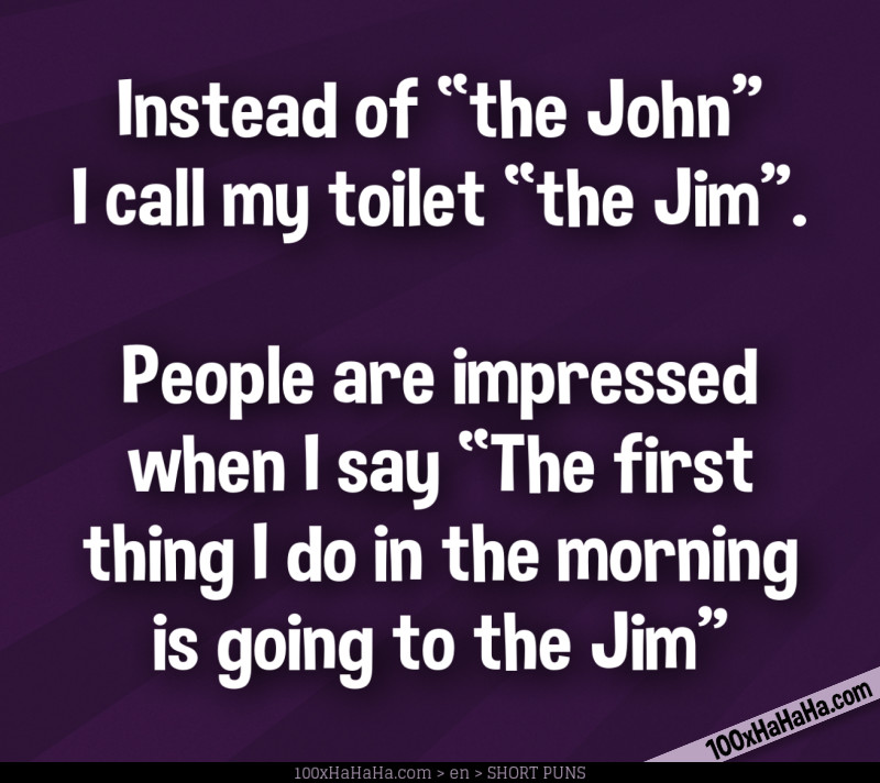 Instead of "the John" I call my toilet "the Jim". People are impressed when I say "The first thing I do in the morning is going to the Jim"
