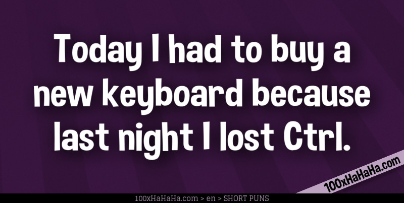 Today I had to buy a new keyboard because last night I lost Ctrl.