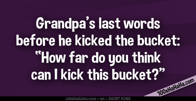 Grandpa's last words before he kicked the bucket: "How far do you think can I kick this bucket?"