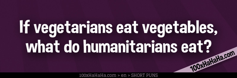 If vegetarians eat vegetables, what do humanitarians eat?