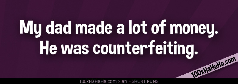 My dad made a lot of money. He was counterfeiting.