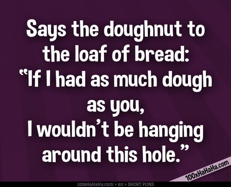 Says the doughnut to the loaf of bread: "If I had as much dough as you, I wouldn't be hanging around this hole"