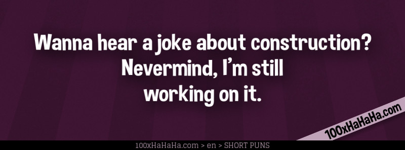 Wanna hear a joke about construction? Nevermind, I'm still working on it.