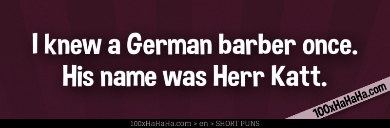 I knew a German barber once. His name was Herr Katt.
