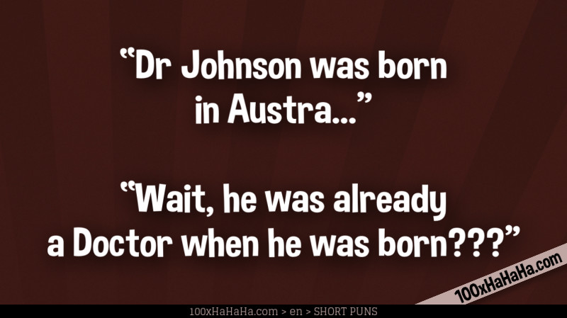 "Dr Johnson was born in Austra..." —"Wait, he was already a Doctor when he was born???"