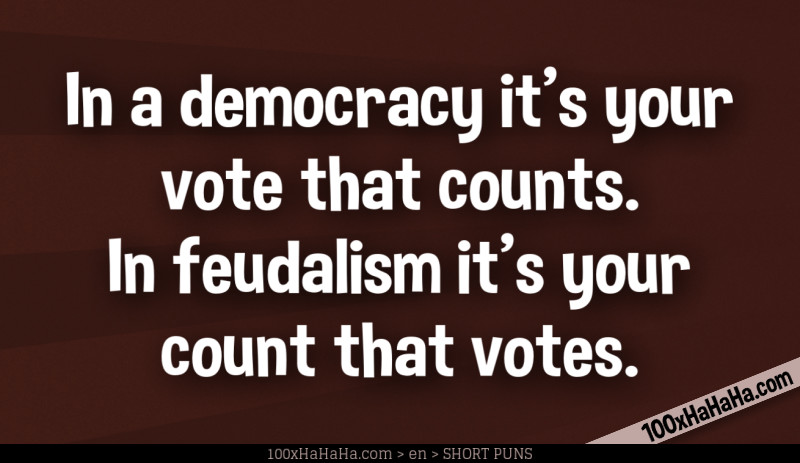 In a democracy it's your vote that counts. In feudalism it's your count that votes.