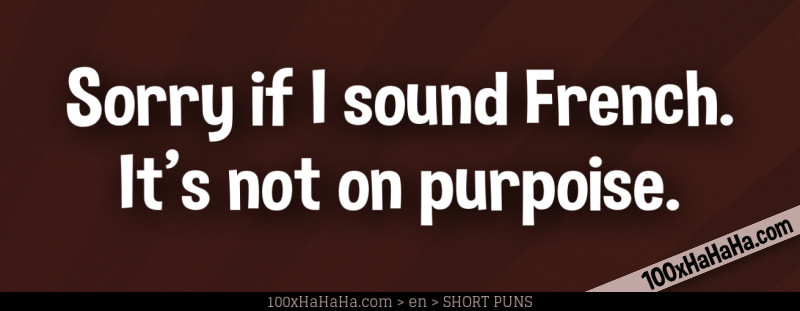 Sorry if I sound French. It's not on purpoise.
