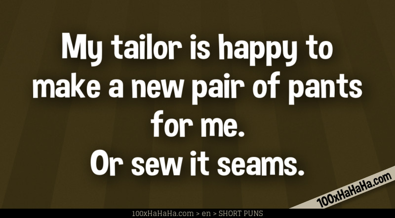 My tailor is happy to make a new pair of pants for me. Or sew it seams.