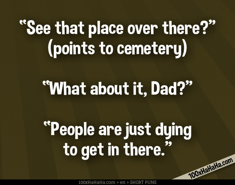 "See that place over there?" (points to cemetery) —"What about it, Dad?" —"People are just dying to get in there"