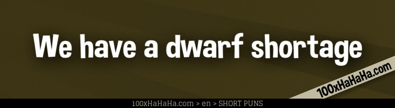 We have a dwarf shortage