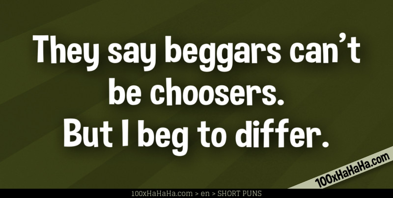 They say beggars can't be choosers. But I beg to differ.