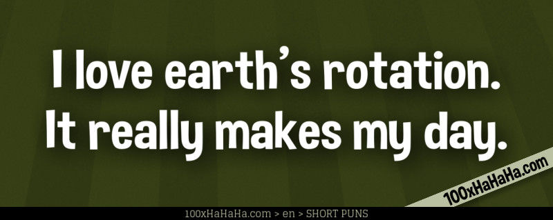 I love earth's rotation. It really makes my day.