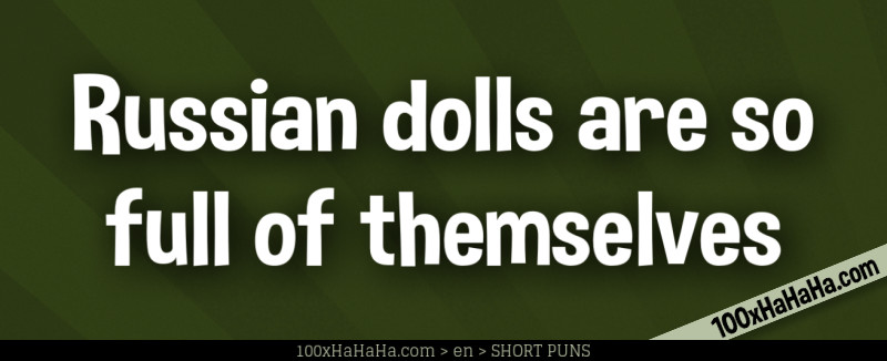 Russian dolls are so full of themselves