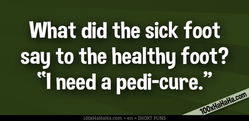 What did the sick foot say to the healthy foot? "I need a pedi-cure"