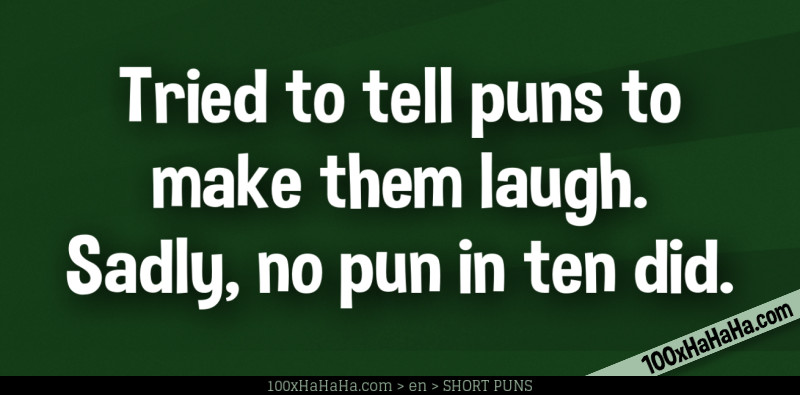 Tried to tell puns to make them laugh. Sadly, no pun in ten did.
