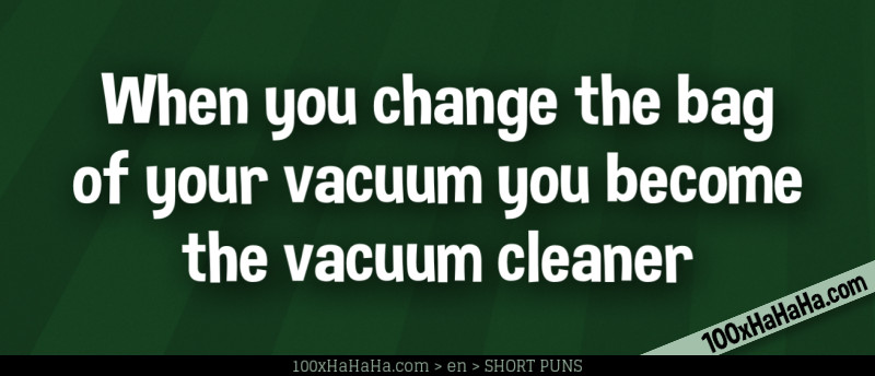 When you change the bag of your vacuum you become the vacuum cleaner