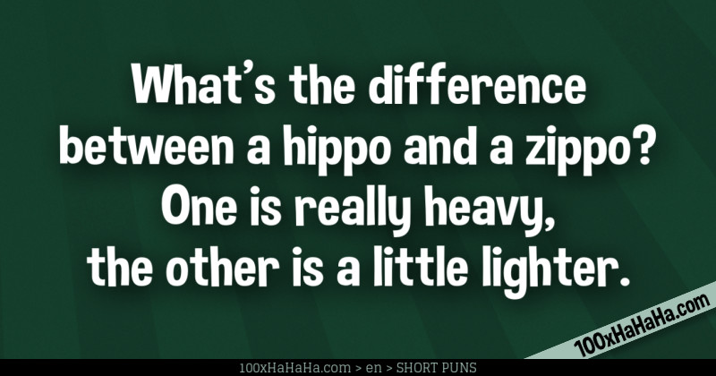 What's the difference between a hippo and a zippo? One is really heavy, the other is a little lighter.