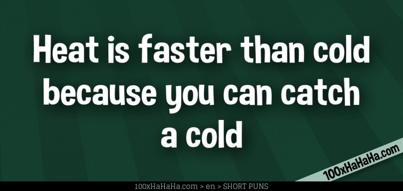 Heat is faster than cold because you can catch a cold