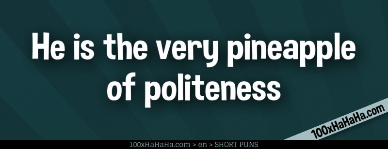 He is the very pineapple of politeness