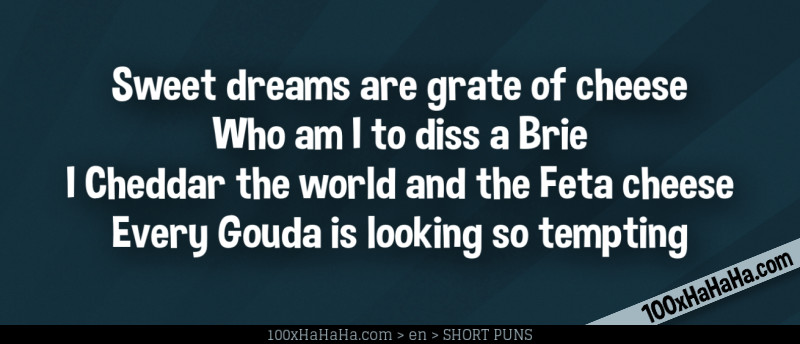 Sweet dreams are grate of cheese / Who am I to diss a Brie / I Cheddar the world and the Feta cheese / Every Gouda is looking so tempting