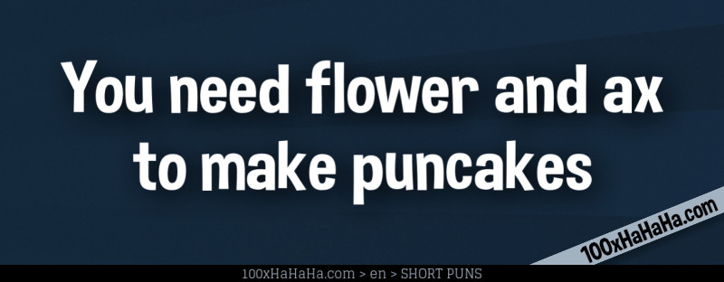 You need flower and ax to make puncakes