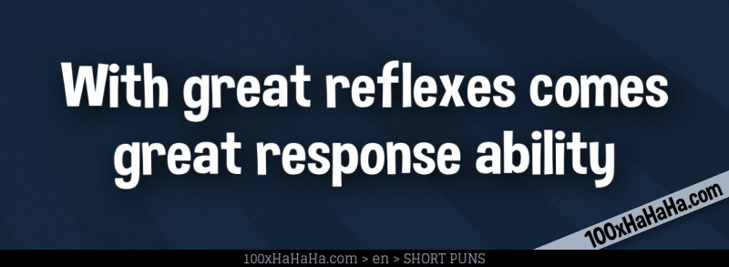 With great reflexes comes great response ability