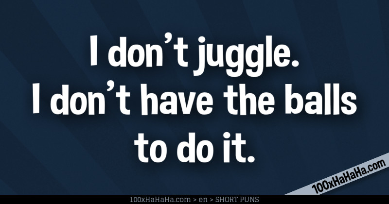 I don't juggle. I don't have the balls to do it.