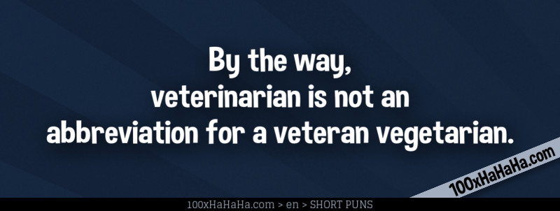 By the way, veterinarian is not an abbreviation for a veteran vegetarian.