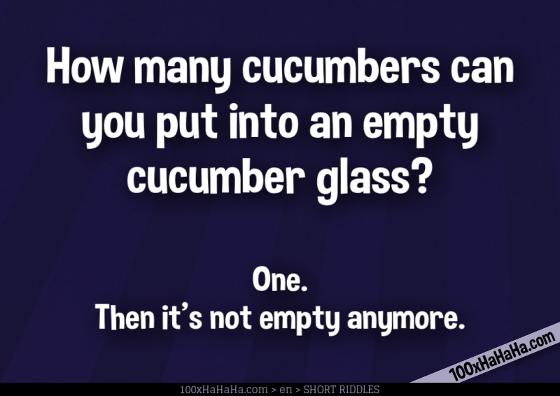 How many cucumbers can you put into an empty cucumber glass? / / One. Then it's not empty anymore.