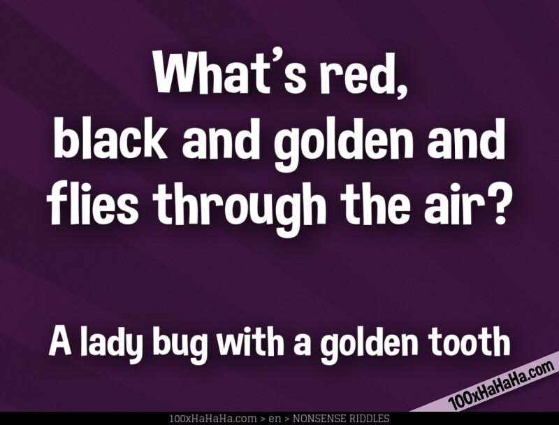 What's red, black and golden and flies through the air? / / A lady bug with a golden tooth