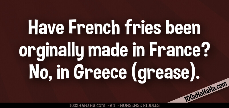 Have French fries been orginally made in France? No, in Greece (grease).