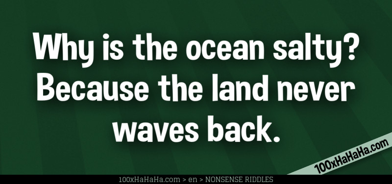 Why is the ocean salty? Because the land never waves back