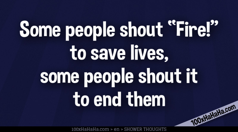 Some people shout "Fire!" to save lives, some people shout it to end them