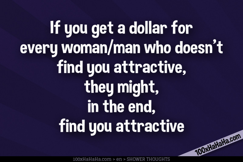 If you get a dollar for every woman/man who doesn't find you attractive, they might, in the end, find you attractive