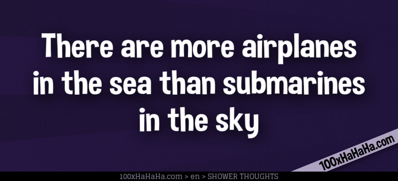 There are more airplanes in the sea than submarines in the sky