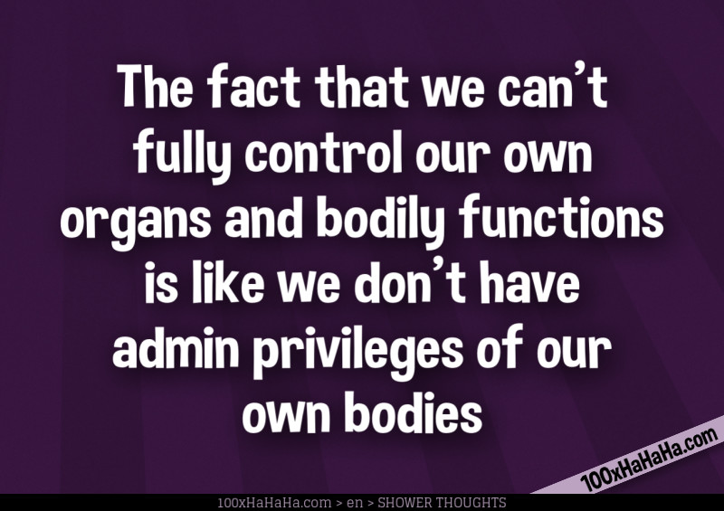 The fact that we can't fully control our own organs and bodily functions is like we don't have admin privileges of our own bodies