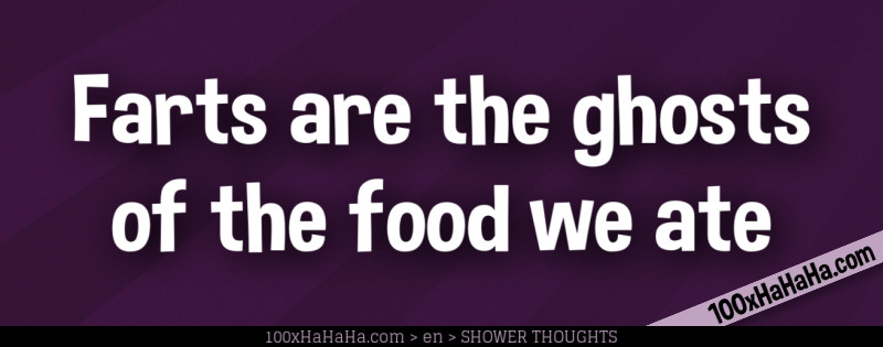 Farts are the ghosts of the food we ate