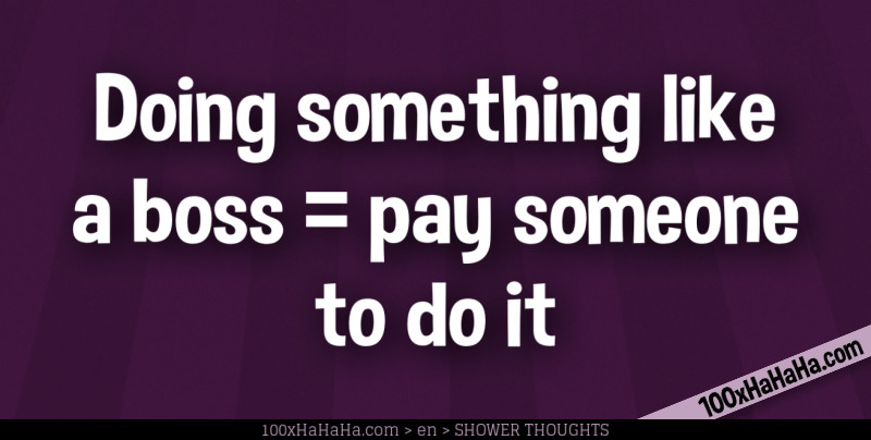 Doing something like a boss = pay someone to do it