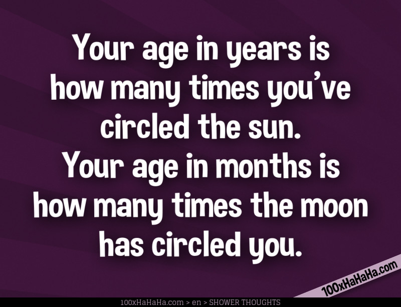 Your age in years is how many times you've circled the sun. Your age in months is how many times the moon has circled you.
