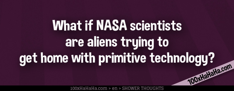 What if NASA scientists are aliens trying to get home with primitive technology?