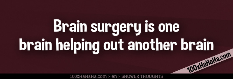 Brain surgery is one brain helping out another brain