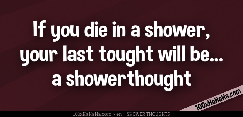 If you die in a shower, your last tought will be... a showerthought